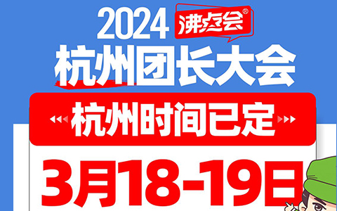 2024杭州团长大会时间已定，3月18-19日沸点会展举办